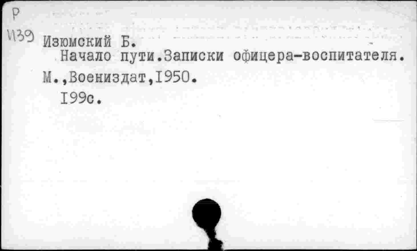 ﻿Изюмский Б.
Начало пути.Записки офицера-воспитателя.
М.,Воениздат,1950.
199с.